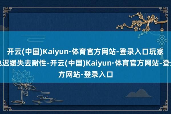 开云(中国)Kaiyun·体育官方网站-登录入口玩家方面也迟缓失去耐性-开云(中国)Kaiyun·体育官方网站-登录入口