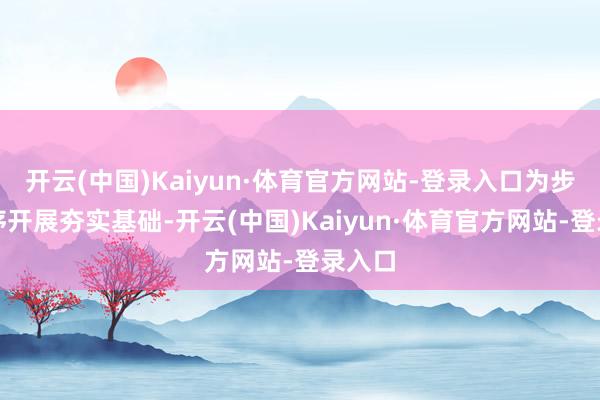 开云(中国)Kaiyun·体育官方网站-登录入口为步履有序开展夯实基础-开云(中国)Kaiyun·体育官方网站-登录入口