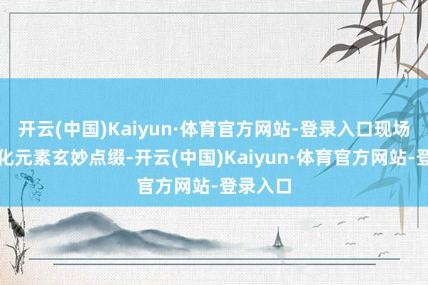 开云(中国)Kaiyun·体育官方网站-登录入口现场岭南文化元素玄妙点缀-开云(中国)Kaiyun·体育官方网站-登录入口