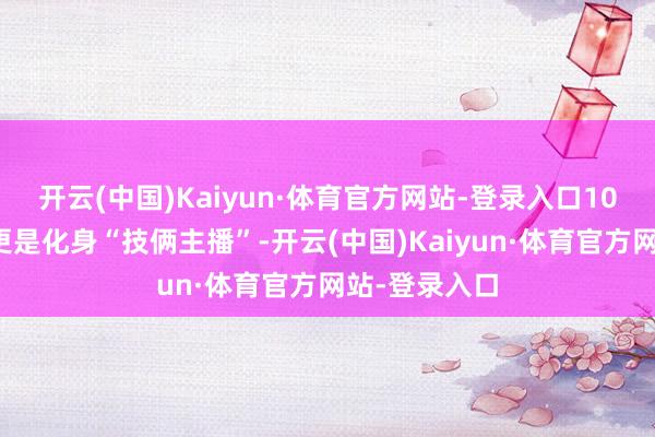 开云(中国)Kaiyun·体育官方网站-登录入口10位社区布告更是化身“技俩主播”-开云(中国)Kaiyun·体育官方网站-登录入口