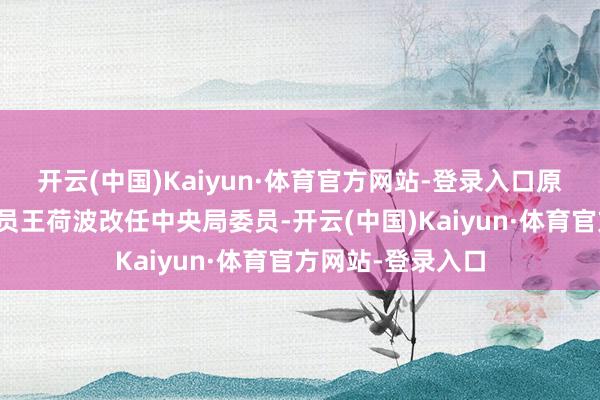 开云(中国)Kaiyun·体育官方网站-登录入口原驻上海区中央委员王荷波改任中央局委员-开云(中国)Kaiyun·体育官方网站-登录入口