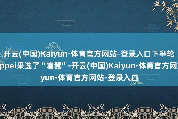 开云(中国)Kaiyun·体育官方网站-登录入口下半轮TE的监管者ppei采选了“喧嚣”-开云(中国)Kaiyun·体育官方网站-登录入口