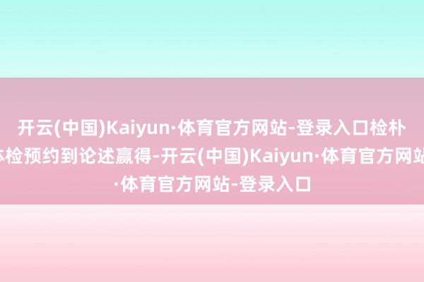 开云(中国)Kaiyun·体育官方网站-登录入口检朴时辰：从体检预约到论述赢得-开云(中国)Kaiyun·体育官方网站-登录入口