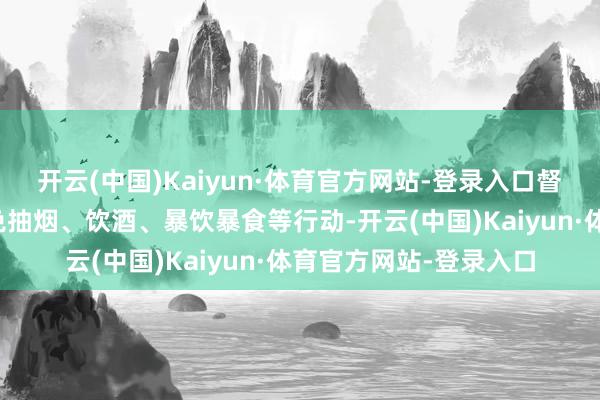 开云(中国)Kaiyun·体育官方网站-登录入口督察血管健康睡前应幸免抽烟、饮酒、暴饮暴食等行动-开云(中国)Kaiyun·体育官方网站-登录入口