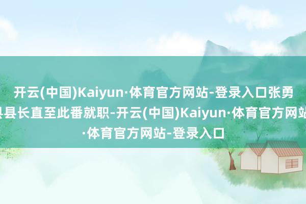 开云(中国)Kaiyun·体育官方网站-登录入口张勇出任石台县县长直至此番就职-开云(中国)Kaiyun·体育官方网站-登录入口