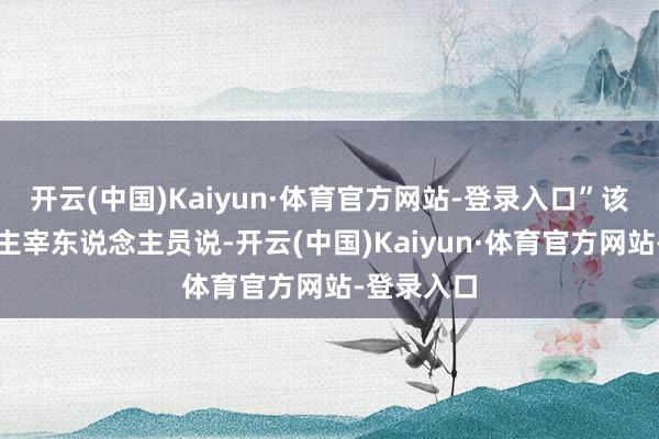开云(中国)Kaiyun·体育官方网站-登录入口”该工会别称主宰东说念主员说-开云(中国)Kaiyun·体育官方网站-登录入口