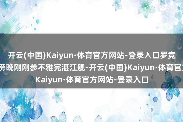 开云(中国)Kaiyun·体育官方网站-登录入口罗竞辉昨天（5 日）傍晚刚刚参不雅完湛江舰-开云(中国)Kaiyun·体育官方网站-登录入口