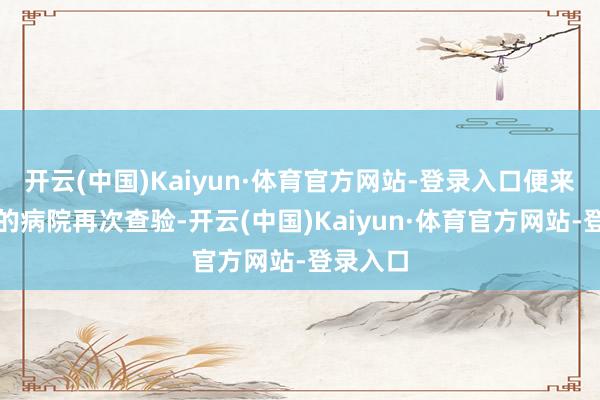 开云(中国)Kaiyun·体育官方网站-登录入口便来到西安的病院再次查验-开云(中国)Kaiyun·体育官方网站-登录入口