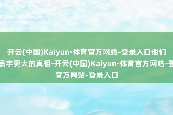 开云(中国)Kaiyun·体育官方网站-登录入口他们看到了寰宇更大的真相-开云(中国)Kaiyun·体育官方网站-登录入口