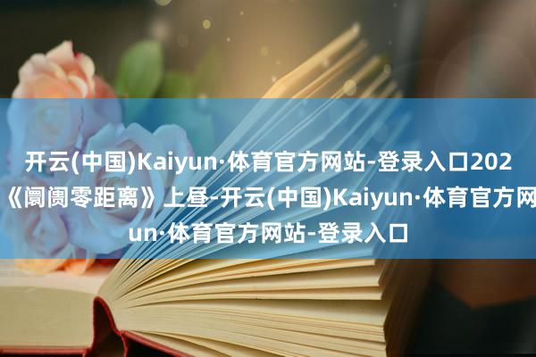 开云(中国)Kaiyun·体育官方网站-登录入口2025年7月15日《阛阓零距离》上昼-开云(中国)Kaiyun·体育官方网站-登录入口