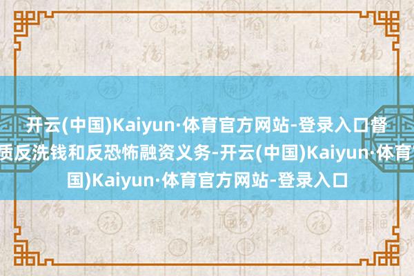 开云(中国)Kaiyun·体育官方网站-登录入口督促金融机构灵验本质反洗钱和反恐怖融资义务-开云(中国)Kaiyun·体育官方网站-登录入口