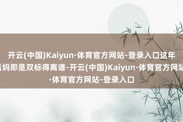 开云(中国)Kaiyun·体育官方网站-登录入口这年初大家对后妈即是双标得离谱-开云(中国)Kaiyun·体育官方网站-登录入口