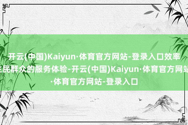 开云(中国)Kaiyun·体育官方网站-登录入口效率提高东谈主民群众的服务体验-开云(中国)Kaiyun·体育官方网站-登录入口
