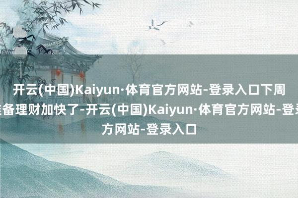 开云(中国)Kaiyun·体育官方网站-登录入口下周A股准备理财加快了-开云(中国)Kaiyun·体育官方网站-登录入口