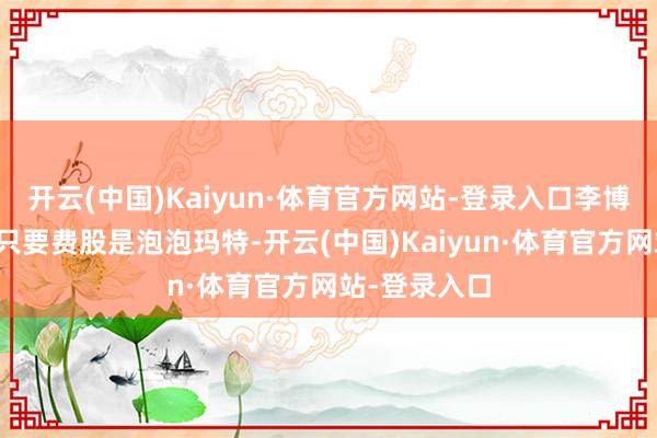 开云(中国)Kaiyun·体育官方网站-登录入口李博重仓的另一只要费股是泡泡玛特-开云(中国)Kaiyun·体育官方网站-登录入口