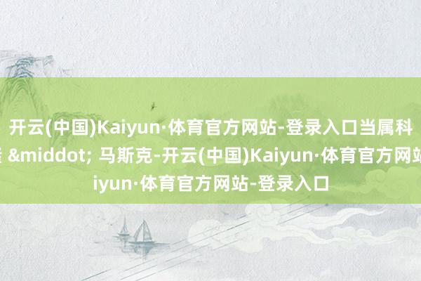 开云(中国)Kaiyun·体育官方网站-登录入口当属科技巨头埃隆 &middot; 马斯克-开云(中国)Kaiyun·体育官方网站-登录入口