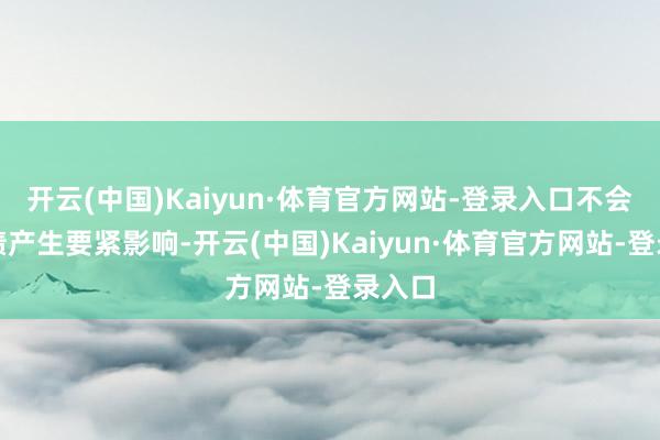 开云(中国)Kaiyun·体育官方网站-登录入口不会对功绩产生要紧影响-开云(中国)Kaiyun·体育官方网站-登录入口