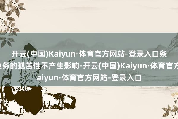 开云(中国)Kaiyun·体育官方网站-登录入口条约践诺对公司业务的孤苦性不产生影响-开云(中国)Kaiyun·体育官方网站-登录入口