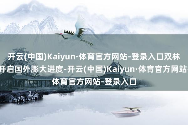 开云(中国)Kaiyun·体育官方网站-登录入口双林股份正在开启国外膨大进度-开云(中国)Kaiyun·体育官方网站-登录入口
