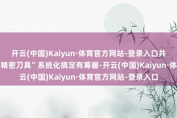 开云(中国)Kaiyun·体育官方网站-登录入口共同打造“专用成立+高精密刀具”系统化搞定有筹画-开云(中国)Kaiyun·体育官方网站-登录入口