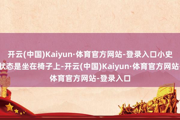 开云(中国)Kaiyun·体育官方网站-登录入口小史：我那时状态是坐在椅子上-开云(中国)Kaiyun·体育官方网站-登录入口