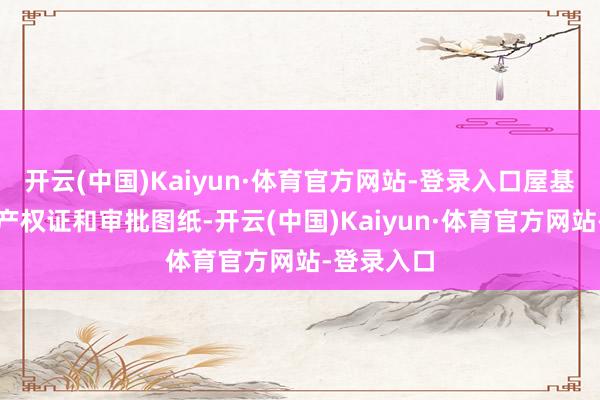 开云(中国)Kaiyun·体育官方网站-登录入口屋基地看不动产权证和审批图纸-开云(中国)Kaiyun·体育官方网站-登录入口