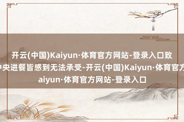 开云(中国)Kaiyun·体育官方网站-登录入口致使连坐在餐厅中央进餐皆感到无法承受-开云(中国)Kaiyun·体育官方网站-登录入口