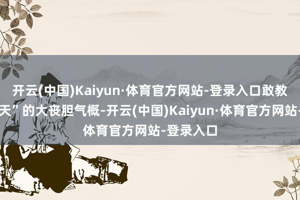 开云(中国)Kaiyun·体育官方网站-登录入口敢教日月换新天”的大丧胆气概-开云(中国)Kaiyun·体育官方网站-登录入口