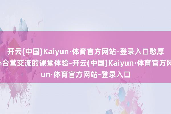 开云(中国)Kaiyun·体育官方网站-登录入口憨厚们也会更留心合营交流的课堂体验-开云(中国)Kaiyun·体育官方网站-登录入口