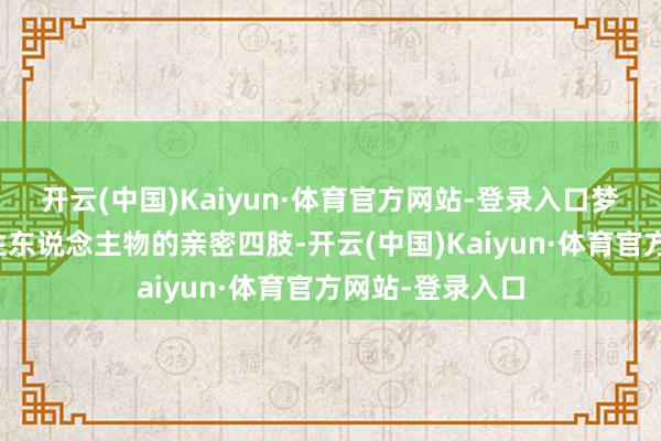 开云(中国)Kaiyun·体育官方网站-登录入口梦见与非特定男性东说念主物的亲密四肢-开云(中国)Kaiyun·体育官方网站-登录入口