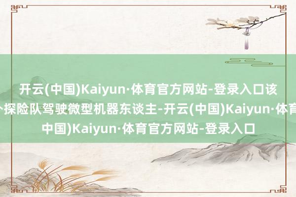 开云(中国)Kaiyun·体育官方网站-登录入口该系列讲明了一支天外探险队驾驶微型机器东谈主-开云(中国)Kaiyun·体育官方网站-登录入口