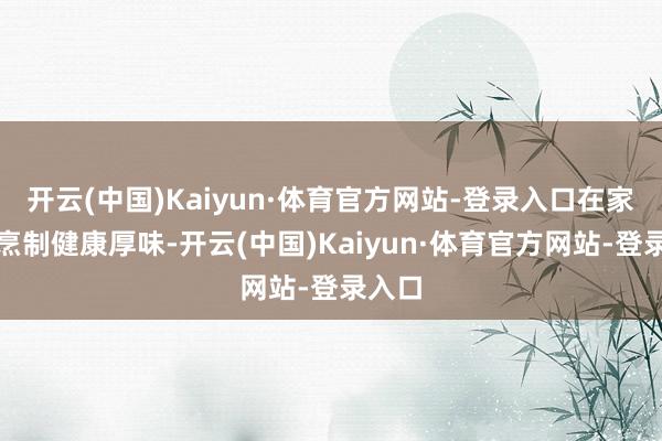开云(中国)Kaiyun·体育官方网站-登录入口在家轻便烹制健康厚味-开云(中国)Kaiyun·体育官方网站-登录入口
