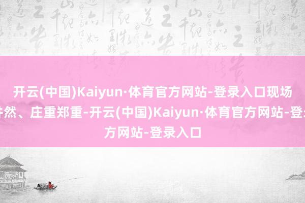 开云(中国)Kaiyun·体育官方网站-登录入口现场顺序井然、庄重郑重-开云(中国)Kaiyun·体育官方网站-登录入口
