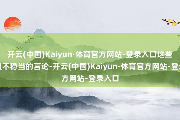 开云(中国)Kaiyun·体育官方网站-登录入口这些失仪且不稳当的言论-开云(中国)Kaiyun·体育官方网站-登录入口