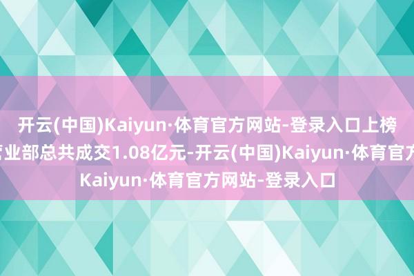 开云(中国)Kaiyun·体育官方网站-登录入口上榜的前五大交易营业部总共成交1.08亿元-开云(中国)Kaiyun·体育官方网站-登录入口