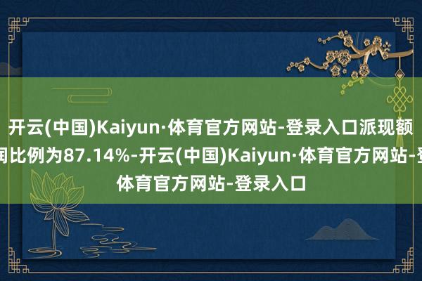 开云(中国)Kaiyun·体育官方网站-登录入口派现额占净利润比例为87.14%-开云(中国)Kaiyun·体育官方网站-登录入口
