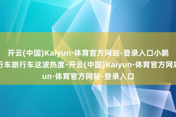 开云(中国)Kaiyun·体育官方网站-登录入口小鹏MONA 旅行车旅行车这波热度-开云(中国)Kaiyun·体育官方网站-登录入口