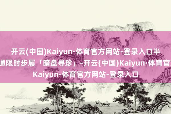 开云(中国)Kaiyun·体育官方网站-登录入口半周年时候还将灵通限时步履「暗盘寻珍」-开云(中国)Kaiyun·体育官方网站-登录入口
