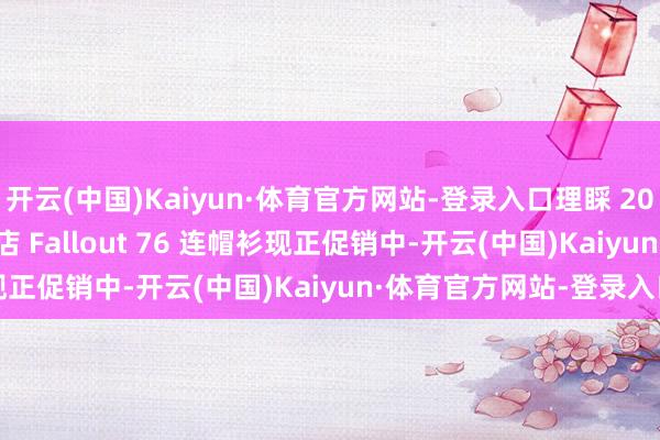 开云(中国)Kaiyun·体育官方网站-登录入口理睬 2026 年父亲节，IGN 商店 Fallout 76 连帽衫现正促销中-开云(中国)Kaiyun·体育官方网站-登录入口