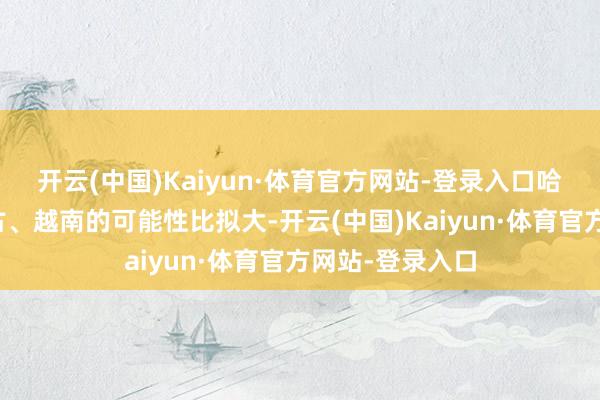 开云(中国)Kaiyun·体育官方网站-登录入口哈萨克斯坦、蒙古、越南的可能性比拟大-开云(中国)Kaiyun·体育官方网站-登录入口