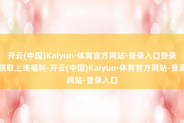 开云(中国)Kaiyun·体育官方网站-登录入口登录即可领取上线福利-开云(中国)Kaiyun·体育官方网站-登录入口