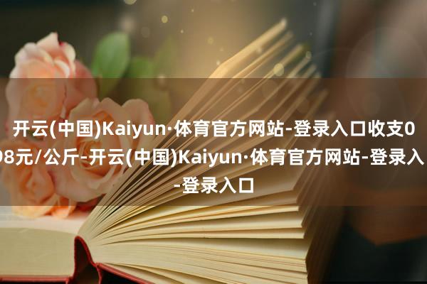 开云(中国)Kaiyun·体育官方网站-登录入口收支0.98元/公斤-开云(中国)Kaiyun·体育官方网站-登录入口