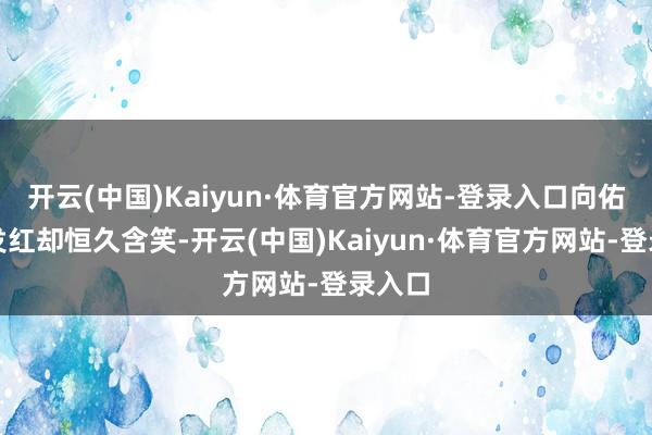 开云(中国)Kaiyun·体育官方网站-登录入口向佑眼眶发红却恒久含笑-开云(中国)Kaiyun·体育官方网站-登录入口