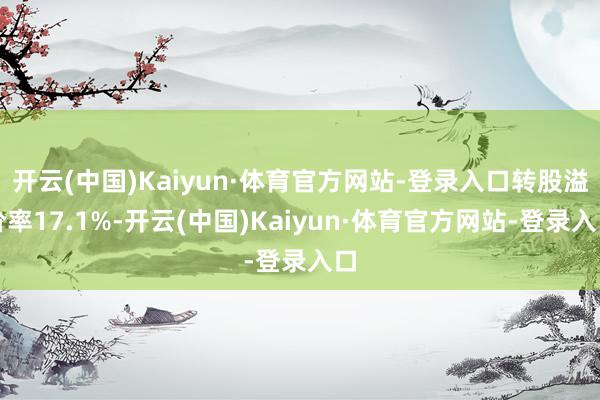 开云(中国)Kaiyun·体育官方网站-登录入口转股溢价率17.1%-开云(中国)Kaiyun·体育官方网站-登录入口