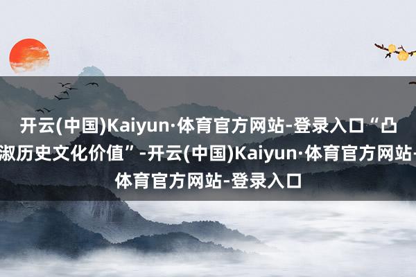 开云(中国)Kaiyun·体育官方网站-登录入口“凸起中汉端淑历史文化价值”-开云(中国)Kaiyun·体育官方网站-登录入口