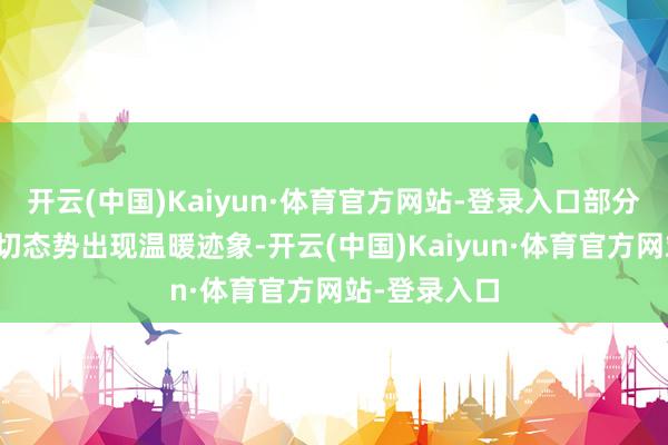 开云(中国)Kaiyun·体育官方网站-登录入口部分地缘神色殷切态势出现温暖迹象-开云(中国)Kaiyun·体育官方网站-登录入口