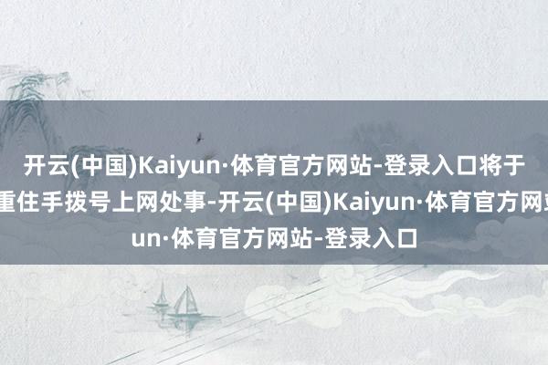 开云(中国)Kaiyun·体育官方网站-登录入口将于9月30日矜重住手拨号上网处事-开云(中国)Kaiyun·体育官方网站-登录入口