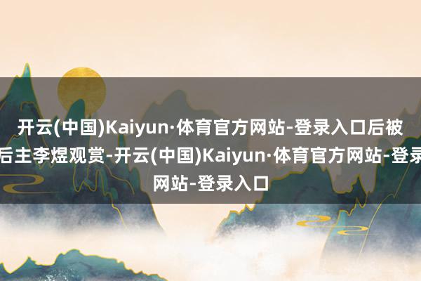 开云(中国)Kaiyun·体育官方网站-登录入口后被南唐后主李煜观赏-开云(中国)Kaiyun·体育官方网站-登录入口