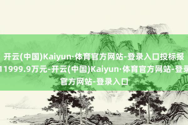 开云(中国)Kaiyun·体育官方网站-登录入口投标报价：11999.9万元-开云(中国)Kaiyun·体育官方网站-登录入口