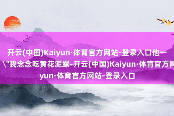 开云(中国)Kaiyun·体育官方网站-登录入口他一刹对随同说：